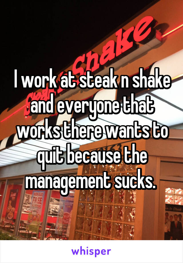 I work at steak n shake and everyone that works there wants to quit because the management sucks. 