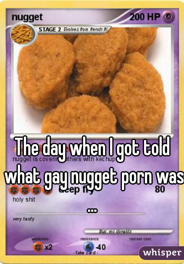 The day when I got told what gay nugget porn was ... 
 