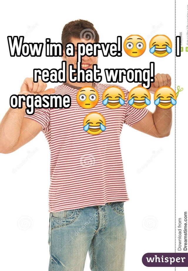 Wow im a perve!😳😂 I read that wrong! 
orgasme 😳😂😂😂😂