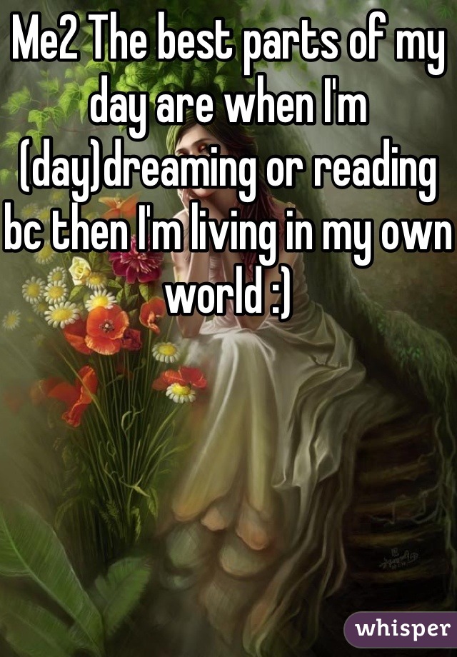 Me2 The best parts of my day are when I'm (day)dreaming or reading bc then I'm living in my own world :)