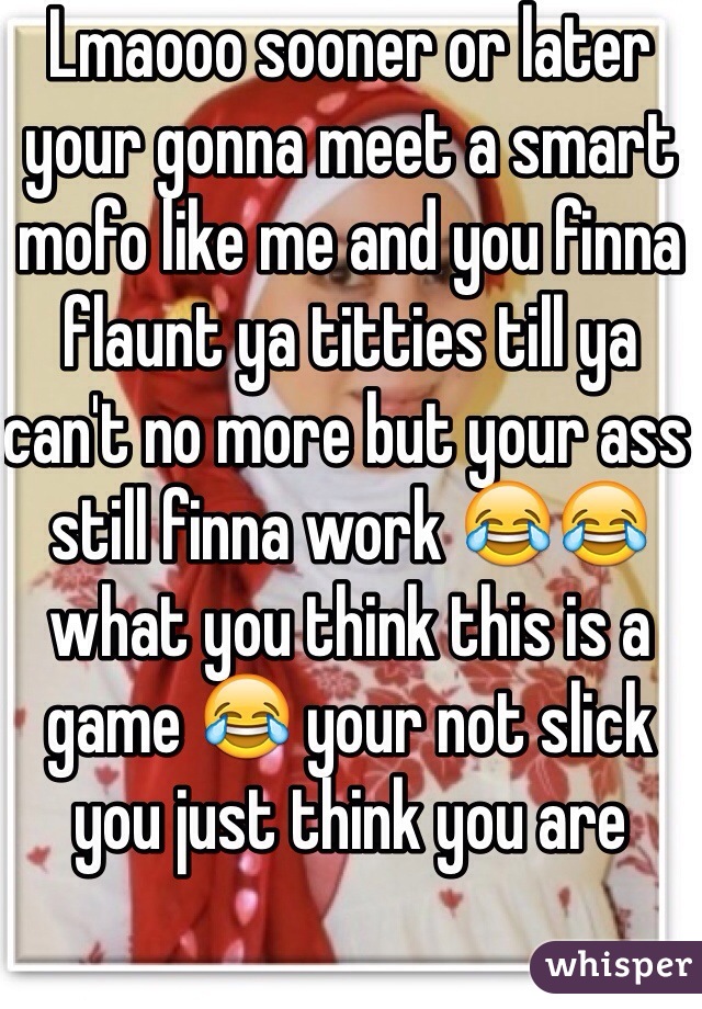 Lmaooo sooner or later your gonna meet a smart mofo like me and you finna flaunt ya titties till ya can't no more but your ass still finna work 😂😂 what you think this is a game 😂 your not slick you just think you are