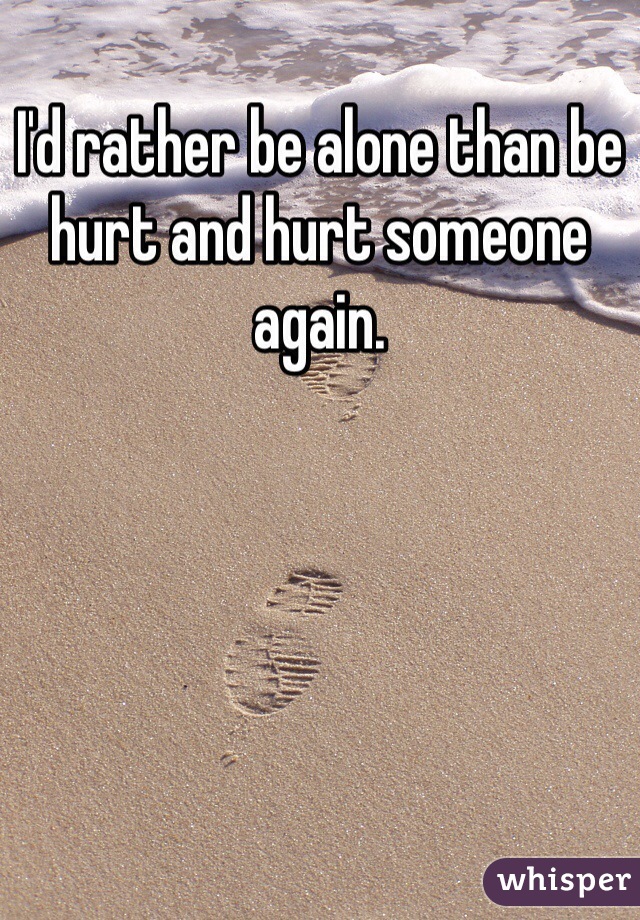 I'd rather be alone than be hurt and hurt someone again.