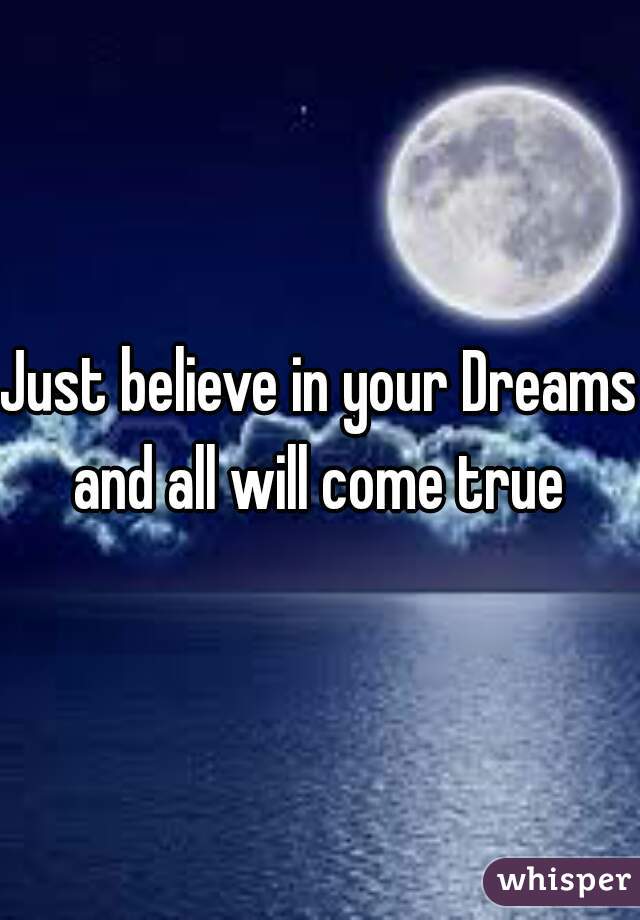 Just believe in your Dreams and all will come true 