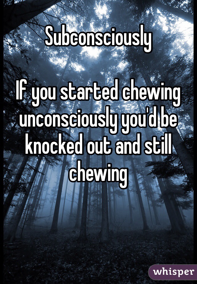 Subconsciously

If you started chewing unconsciously you'd be knocked out and still chewing