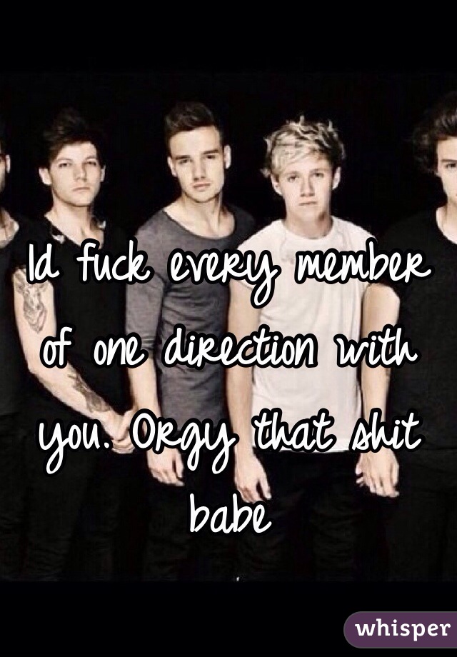 Id fuck every member of one direction with you. Orgy that shit babe