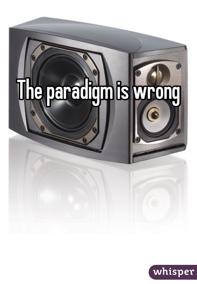 The paradigm is wrong
