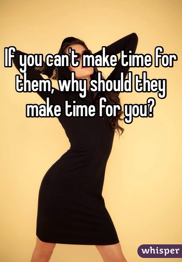 If you can't make time for them, why should they make time for you? 