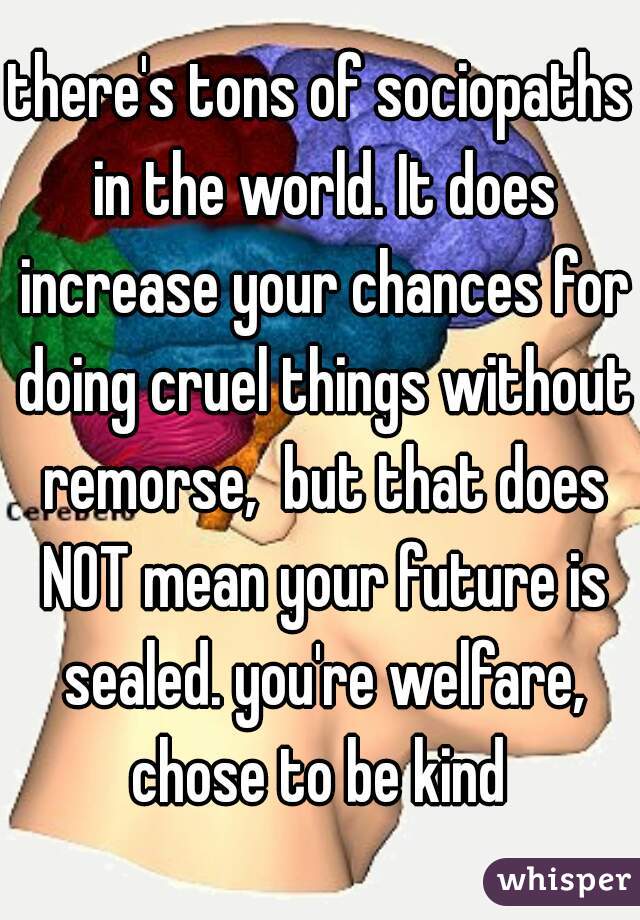 there's tons of sociopaths in the world. It does increase your chances for doing cruel things without remorse,  but that does NOT mean your future is sealed. you're welfare, chose to be kind 