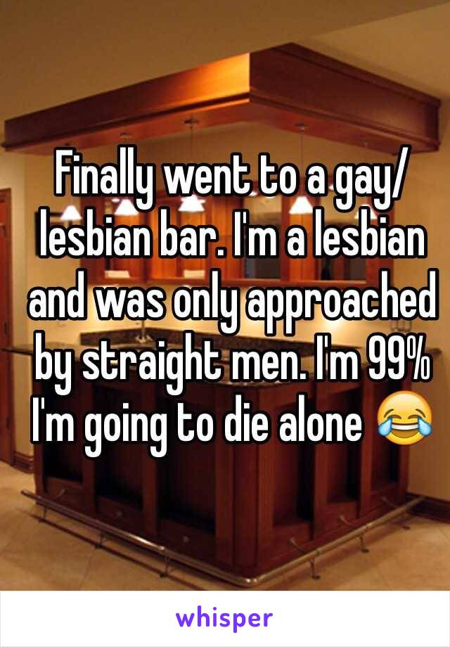 Finally went to a gay/lesbian bar. I'm a lesbian and was only approached by straight men. I'm 99% I'm going to die alone 😂