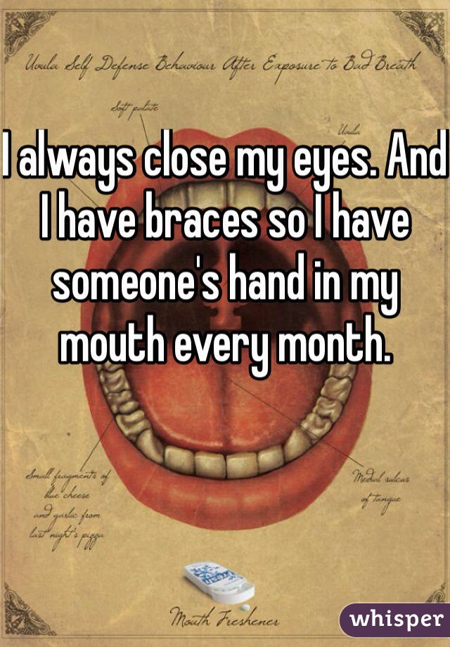 I always close my eyes. And I have braces so I have someone's hand in my mouth every month.