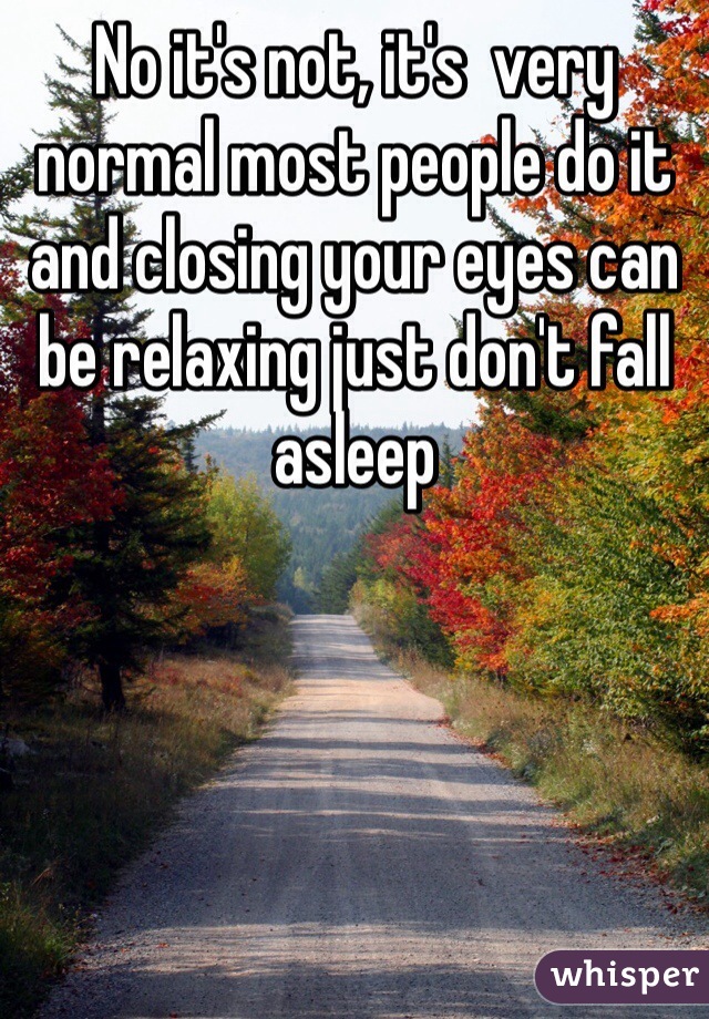 No it's not, it's  very normal most people do it and closing your eyes can be relaxing just don't fall asleep 