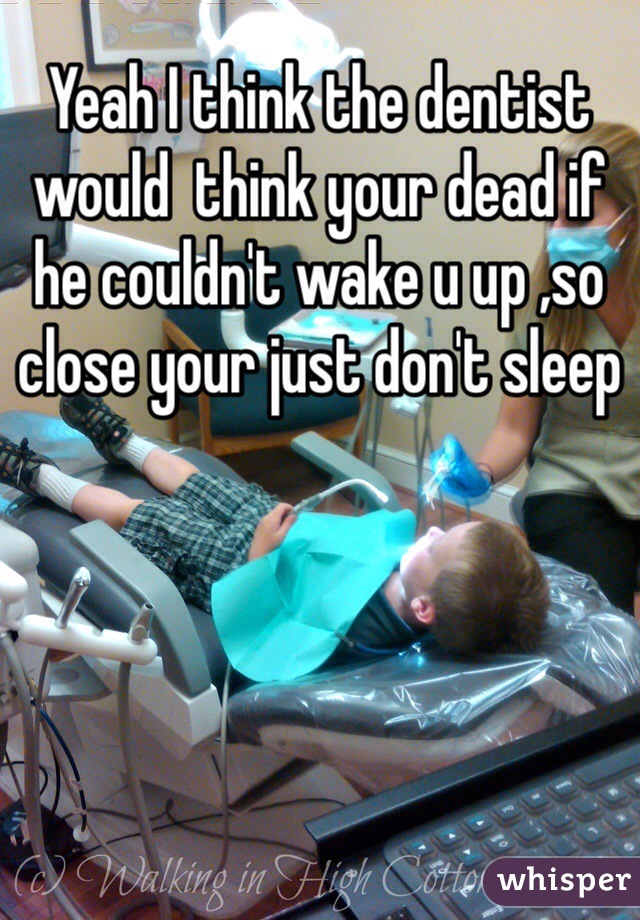 Yeah I think the dentist would  think your dead if he couldn't wake u up ,so close your just don't sleep