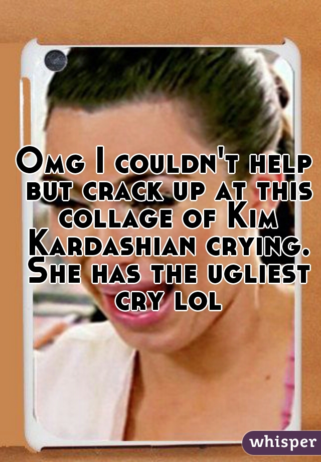 Omg I couldn't help but crack up at this collage of Kim Kardashian crying. She has the ugliest cry lol