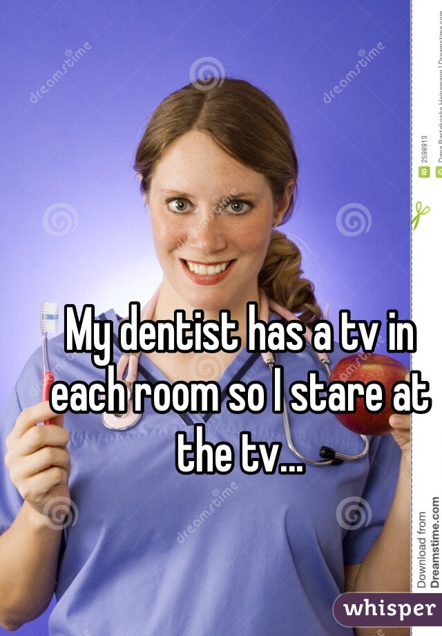 My dentist has a tv in each room so I stare at the tv...