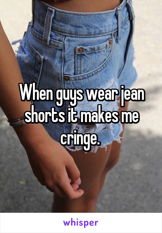 When guys wear jean shorts it makes me cringe. 