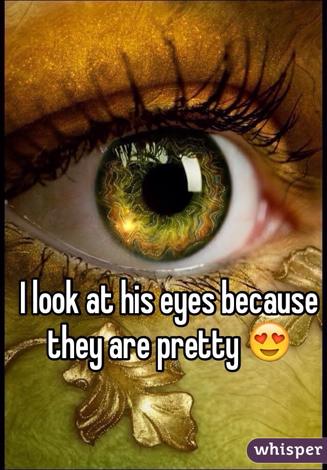 I look at his eyes because they are pretty 😍