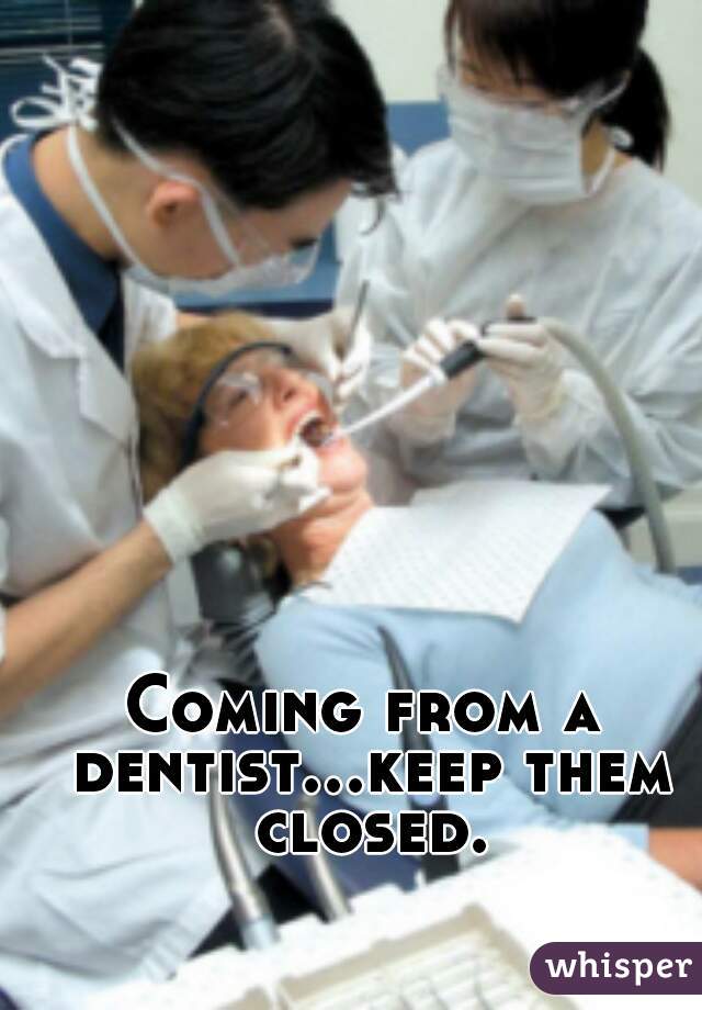 Coming from a dentist...keep them closed.