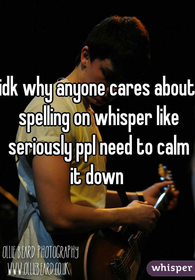 idk why anyone cares about spelling on whisper like seriously ppl need to calm it down 