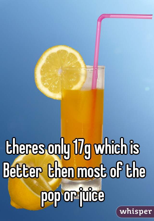 theres only 17g which is Better  then most of the pop or juice 