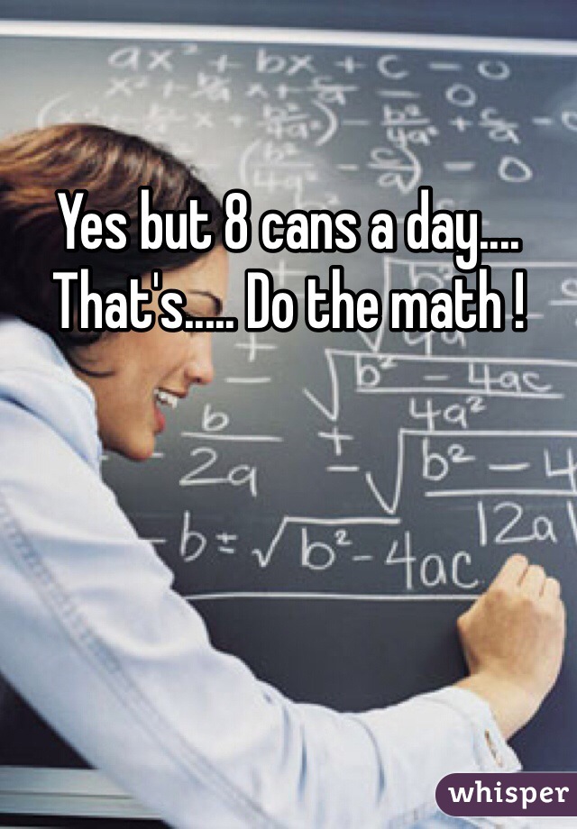 Yes but 8 cans a day.... That's..... Do the math !
