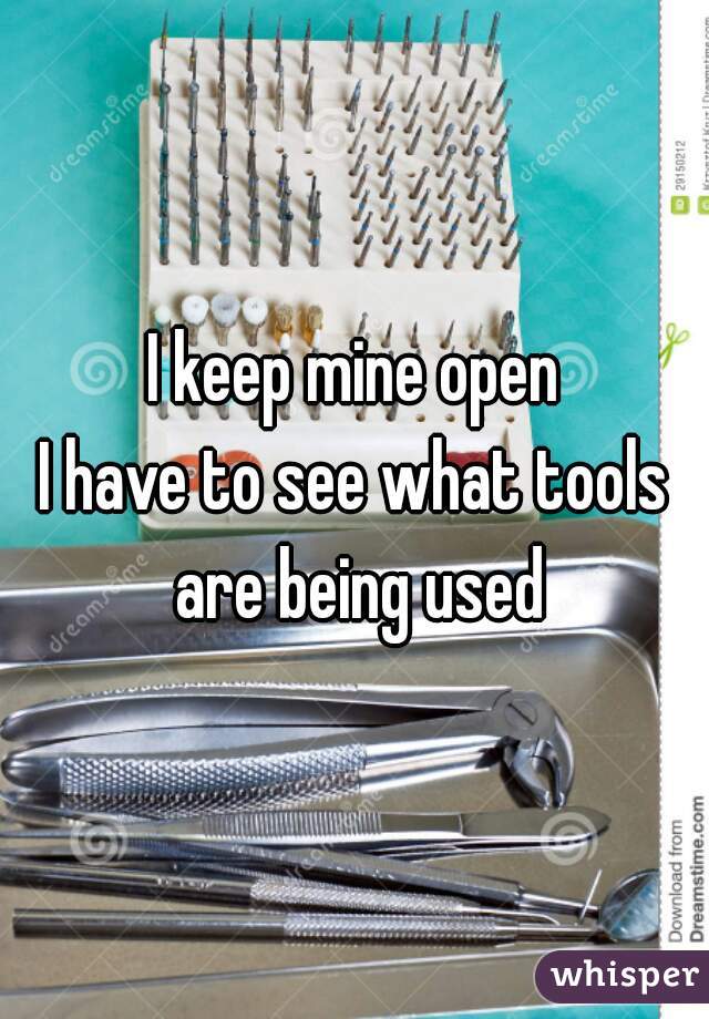 I keep mine open
I have to see what tools are being used