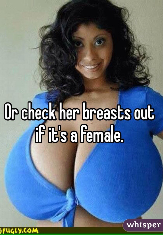 Or check her breasts out if it's a female. 