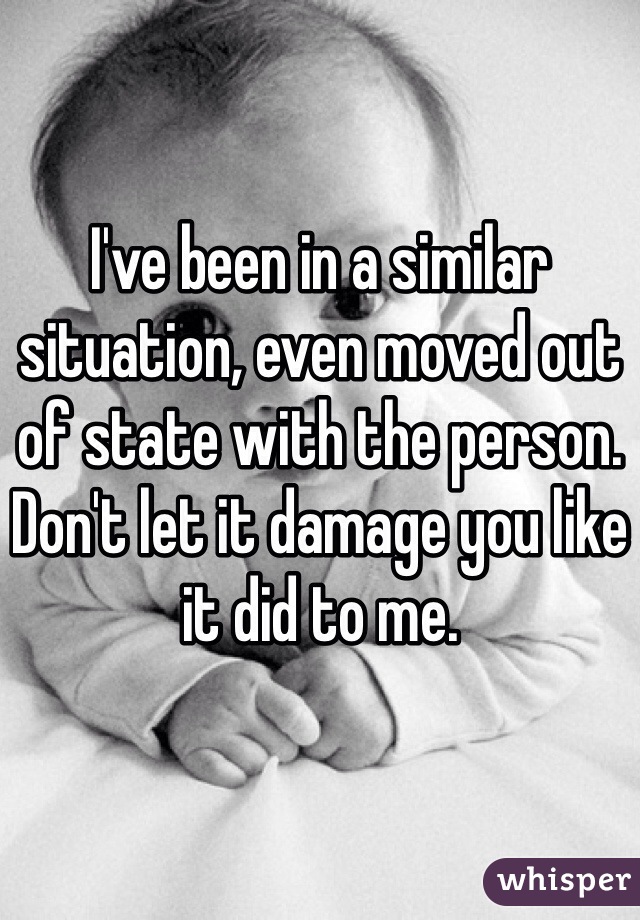 I've been in a similar situation, even moved out of state with the person. Don't let it damage you like it did to me. 