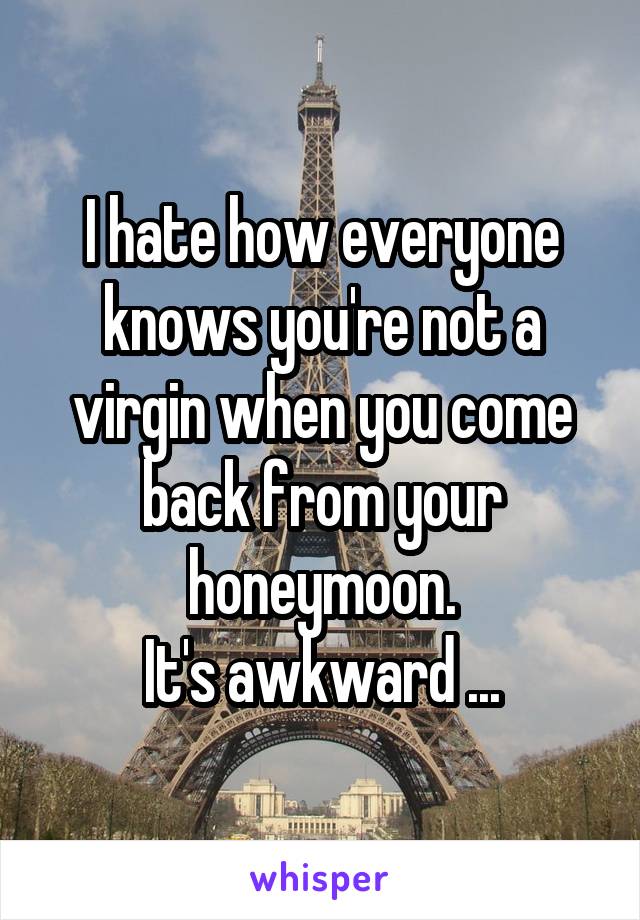 I hate how everyone knows you're not a virgin when you come back from your honeymoon.
It's awkward ...
