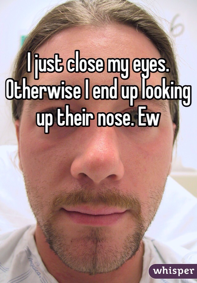 I just close my eyes.  Otherwise I end up looking up their nose. Ew