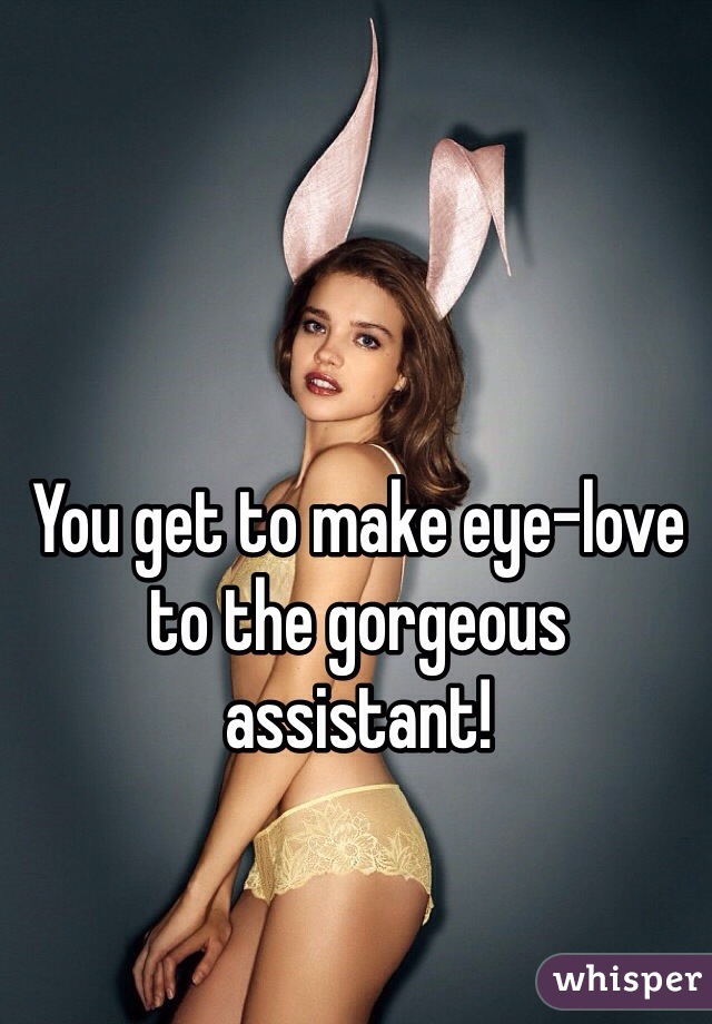 You get to make eye-love to the gorgeous assistant!  