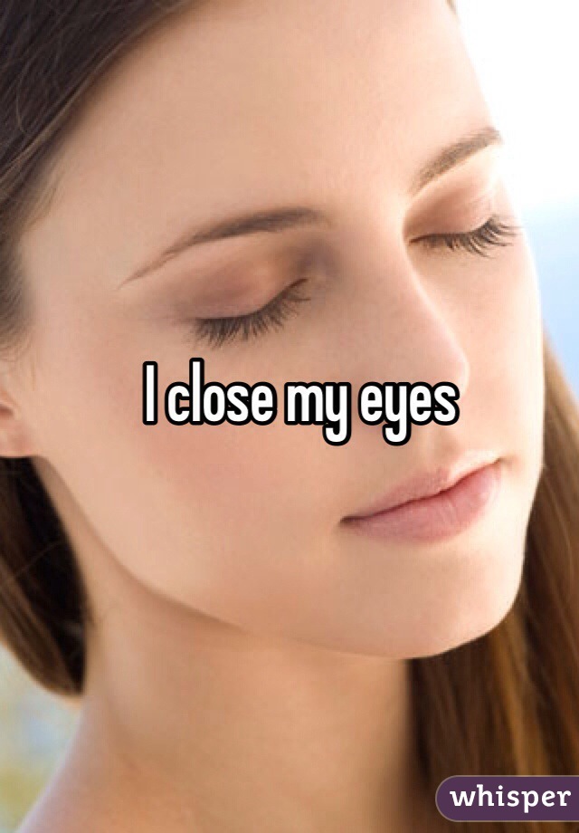 I close my eyes