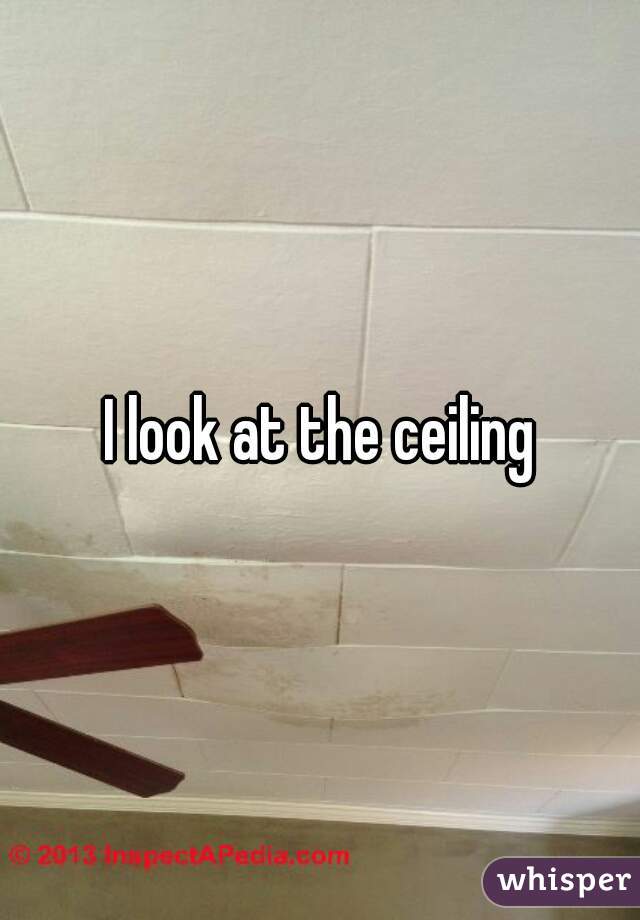 I look at the ceiling