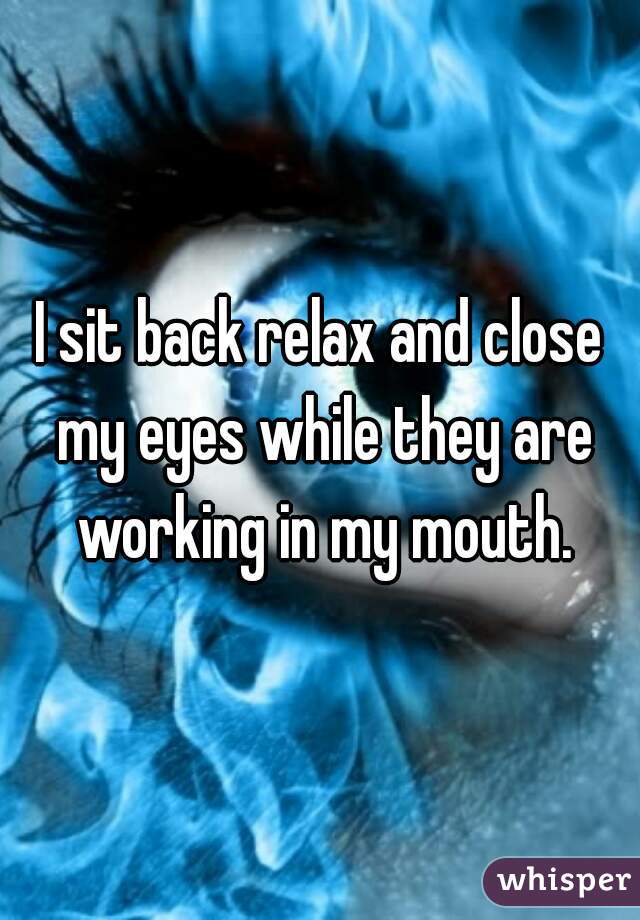 I sit back relax and close my eyes while they are working in my mouth.