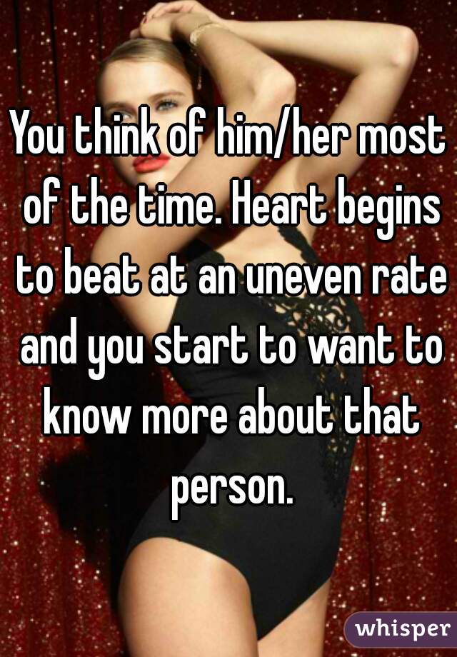 You think of him/her most of the time. Heart begins to beat at an uneven rate and you start to want to know more about that person.