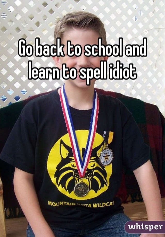 Go back to school and learn to spell idiot