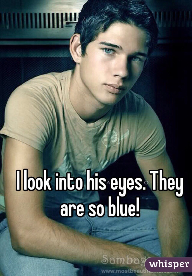 I look into his eyes. They are so blue!