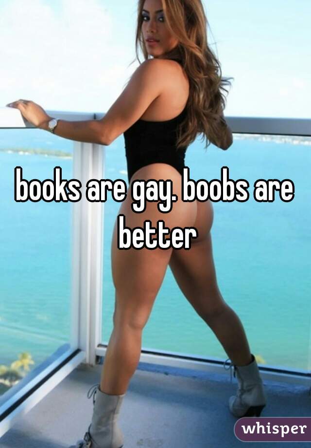 books are gay. boobs are better