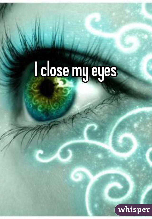 I close my eyes 
