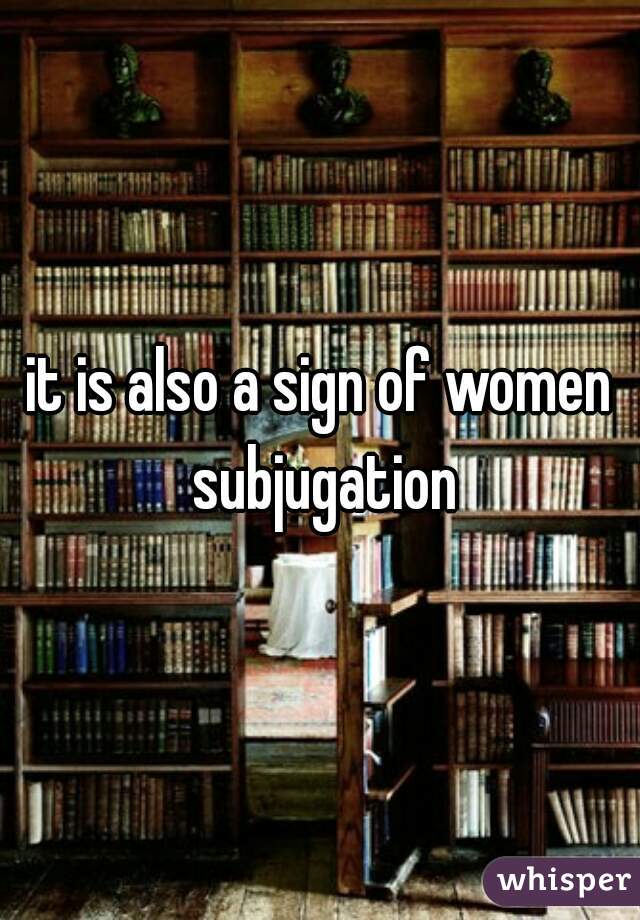 it is also a sign of women subjugation