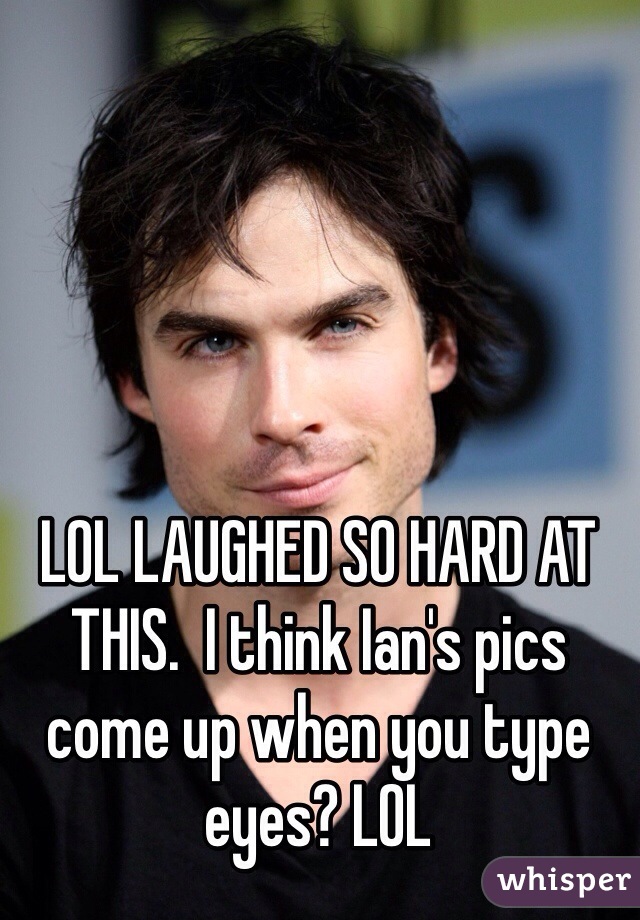 LOL LAUGHED SO HARD AT THIS.  I think Ian's pics come up when you type eyes? LOL 