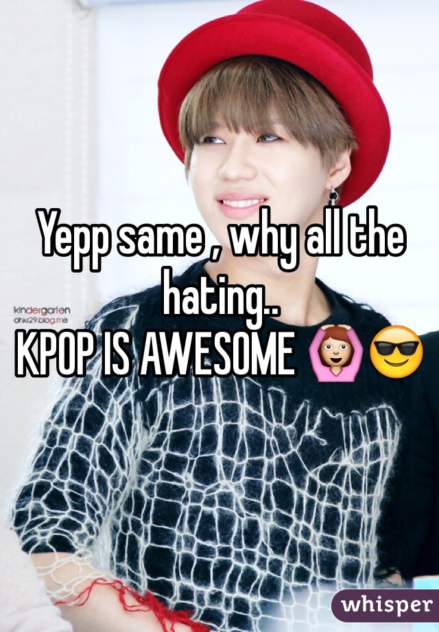 Yepp same , why all the hating..
KPOP IS AWESOME 🙆😎