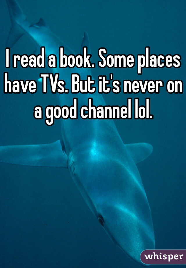 I read a book. Some places have TVs. But it's never on a good channel lol. 