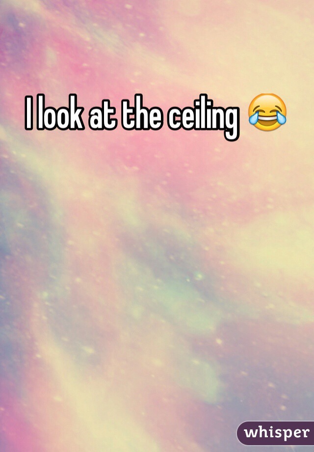 I look at the ceiling 😂