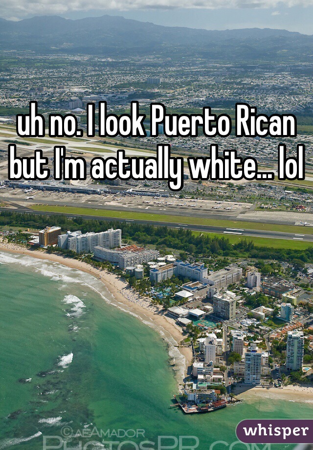 uh no. I look Puerto Rican but I'm actually white... lol