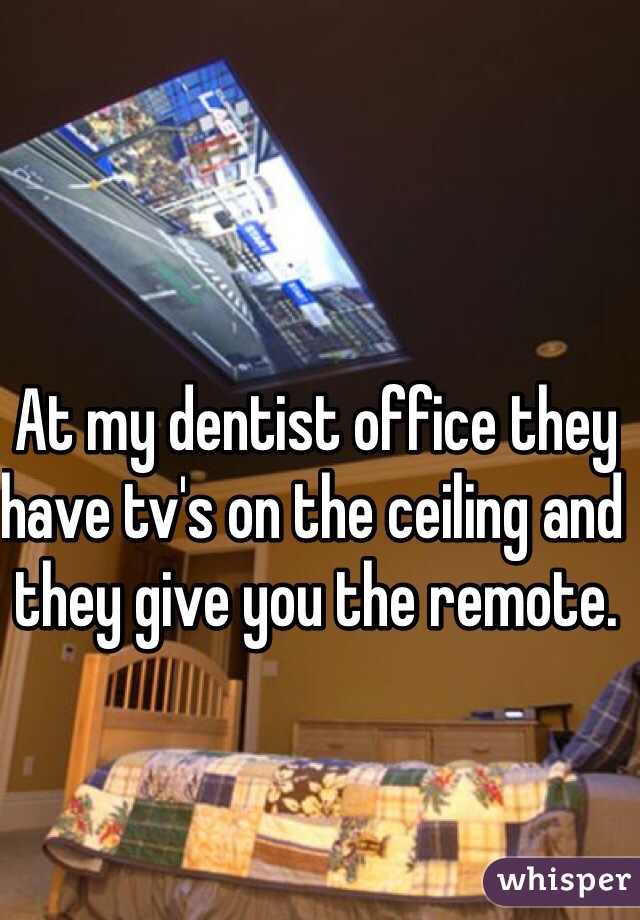 At my dentist office they have tv's on the ceiling and they give you the remote.
