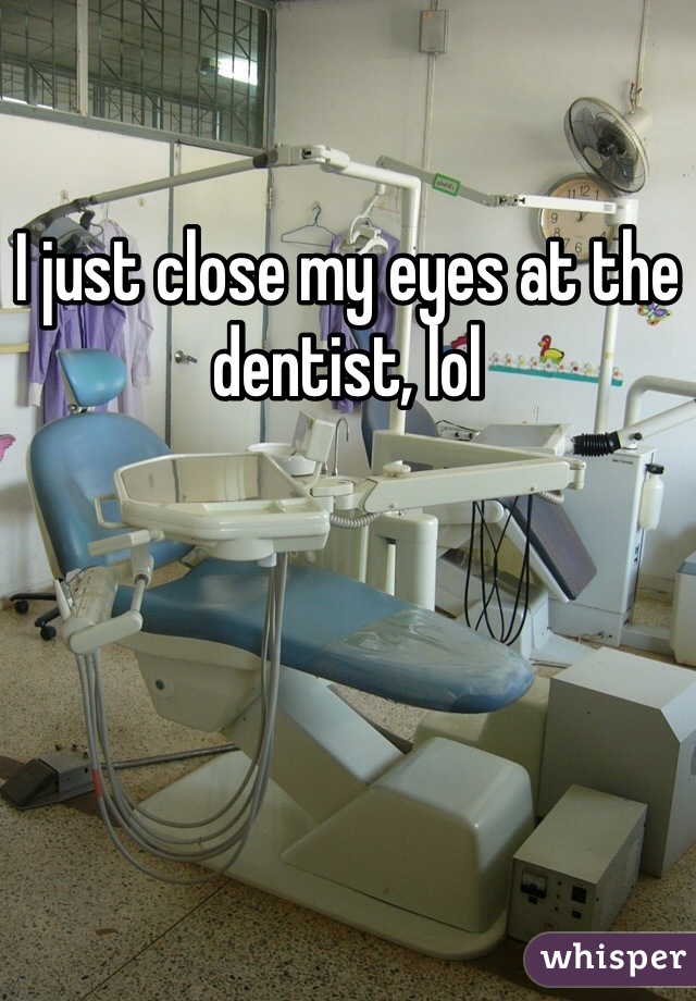 I just close my eyes at the dentist, lol