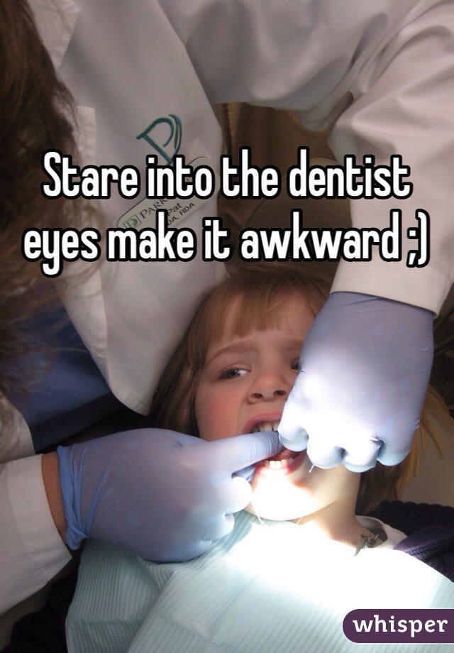 Stare into the dentist eyes make it awkward ;)