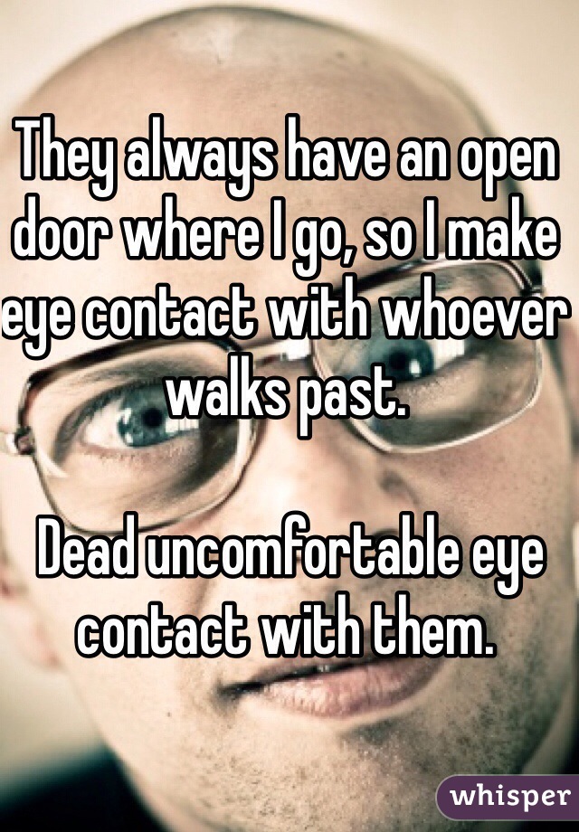 They always have an open door where I go, so I make eye contact with whoever walks past.

 Dead uncomfortable eye contact with them. 