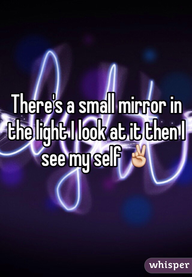 There's a small mirror in the light I look at it then I see my self ✌️