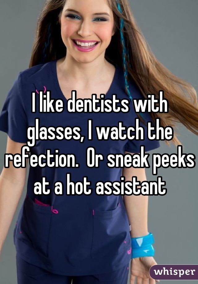 I like dentists with glasses, I watch the refection.  Or sneak peeks at a hot assistant